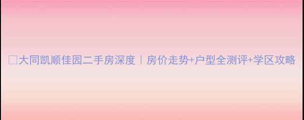 图片 🏠大同凯顺佳园二手房深度｜房价走势+户型全测评+学区攻略