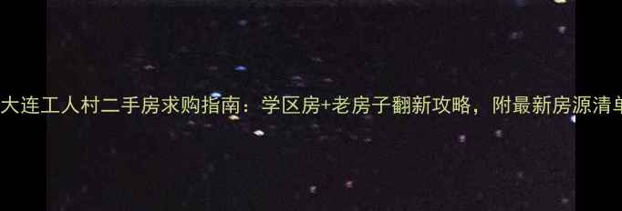 图片 🏠大连工人村二手房求购指南：学区房+老房子翻新攻略，附最新房源清单2