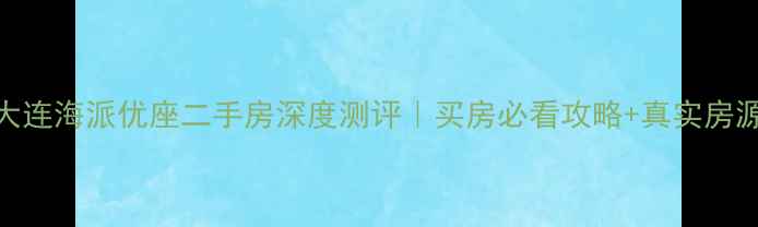 图片 🏠大连海派优座二手房深度测评｜买房必看攻略+真实房源全