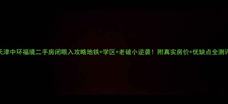 图片 🏠天津中环福境二手房闭眼入攻略地铁+学区+老破小逆袭！附真实房价+优缺点全测评🔥