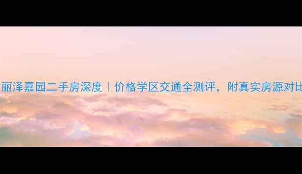 图片 🏠天津丽泽嘉园二手房深度｜价格学区交通全测评，附真实房源对比！🔥1