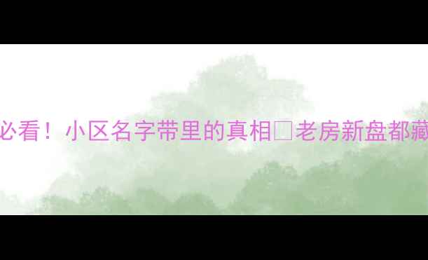 图片 🏠天津二手房必看！小区名字带里的真相🔥老房新盘都藏着什么秘密？