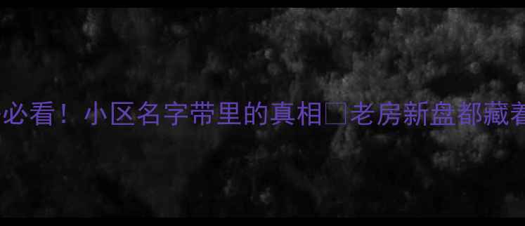 图片 🏠天津二手房必看！小区名字带里的真相🔥老房新盘都藏着什么秘密？1