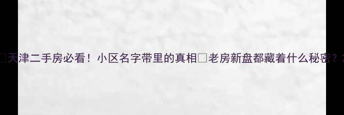 图片 🏠天津二手房必看！小区名字带里的真相🔥老房新盘都藏着什么秘密？2