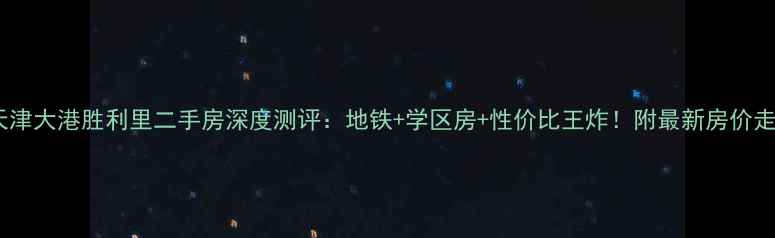 图片 🏠天津大港胜利里二手房深度测评：地铁+学区房+性价比王炸！附最新房价走势2