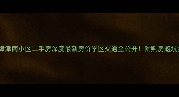 图片 🏠天津津南小区二手房深度最新房价学区交通全公开！附购房避坑指南2