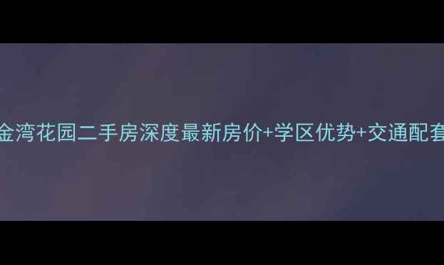 图片 🏠天津金湾花园二手房深度最新房价+学区优势+交通配套全攻略