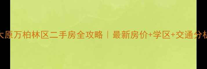 图片 🏠太原万柏林区二手房全攻略｜最新房价+学区+交通分析📈