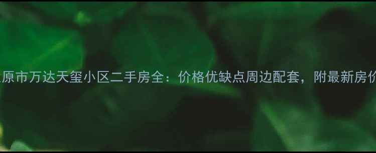 图片 🏠太原市万达天玺小区二手房全：价格优缺点周边配套，附最新房价！2