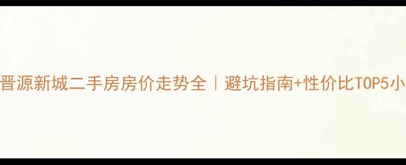 图片 🏠太原晋源新城二手房房价走势全｜避坑指南+性价比TOP5小区推荐