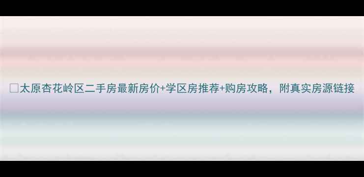 图片 🏠太原杏花岭区二手房最新房价+学区房推荐+购房攻略，附真实房源链接