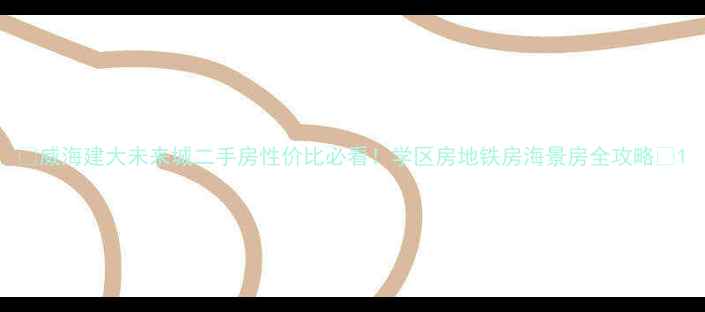图片 🏠威海建大未来城二手房性价比必看！学区房地铁房海景房全攻略🌊1