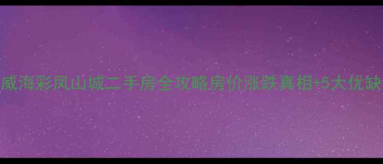 图片 🏠威海彩凤山城二手房全攻略房价涨跌真相+5大优缺点