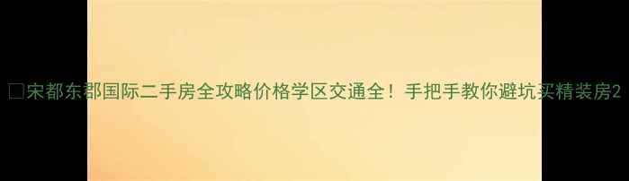 图片 🏠宋都东郡国际二手房全攻略价格学区交通全！手把手教你避坑买精装房2