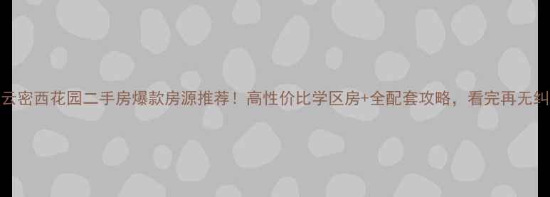 图片 🏠密云密西花园二手房爆款房源推荐！高性价比学区房+全配套攻略，看完再无纠结！