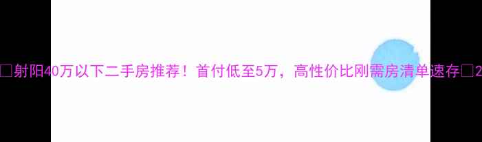 图片 🏠射阳40万以下二手房推荐！首付低至5万，高性价比刚需房清单速存🌟2