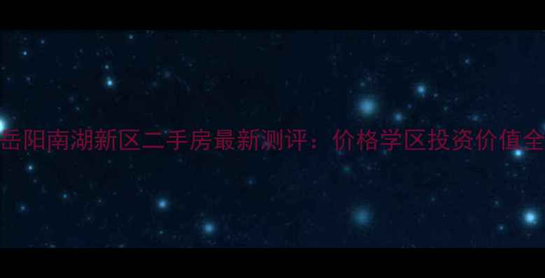 图片 🏠岳阳南湖新区二手房最新测评：价格学区投资价值全✨