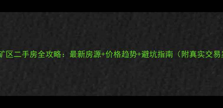 图片 🏠峰峰矿区二手房全攻略：最新房源+价格趋势+避坑指南（附真实交易案例）2