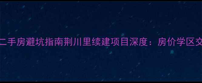 图片 🏠常州热门二手房避坑指南荆川里续建项目深度：房价学区交通全公开！
