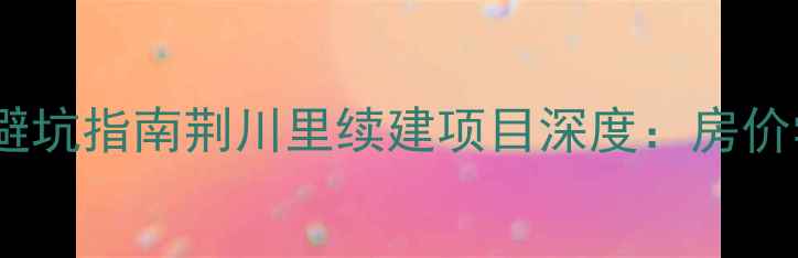 图片 🏠常州热门二手房避坑指南荆川里续建项目深度：房价学区交通全公开！1