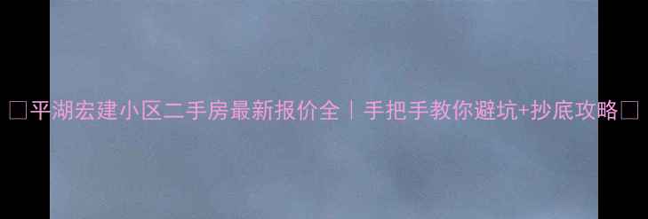 图片 🏠平湖宏建小区二手房最新报价全｜手把手教你避坑+抄底攻略💰