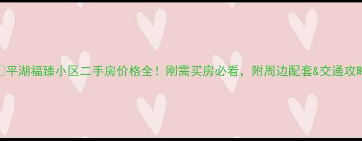 图片 🏠平湖福臻小区二手房价格全！刚需买房必看，附周边配套&交通攻略