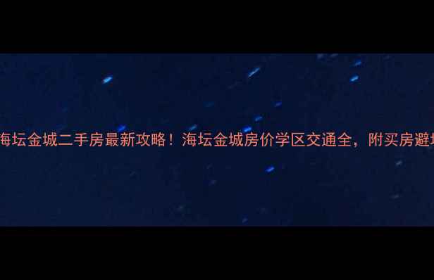 图片 🏠平潭海坛金城二手房最新攻略！海坛金城房价学区交通全，附买房避坑指南2