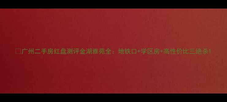 图片 🏠广州二手房红盘测评金湖雅苑全：地铁口+学区房+高性价比三绝杀1