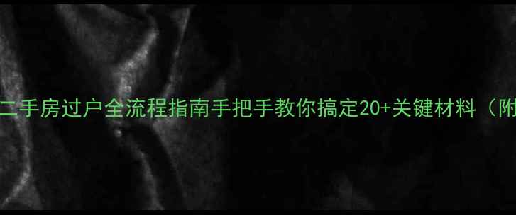 图片 🏠广州二手房过户全流程指南手把手教你搞定20+关键材料（附清单）