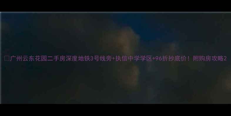 图片 🏠广州云东花园二手房深度地铁3号线旁+执信中学学区+96折抄底价！附购房攻略2