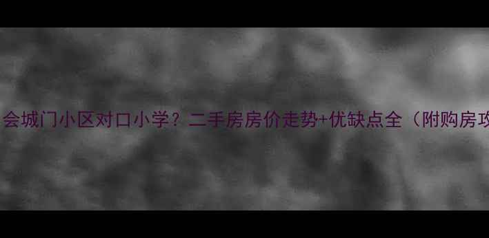图片 🏠广州会城门小区对口小学？二手房房价走势+优缺点全（附购房攻略）2