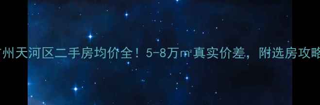 图片 🏠广州天河区二手房均价全！5-8万㎡真实价差，附选房攻略🌟1