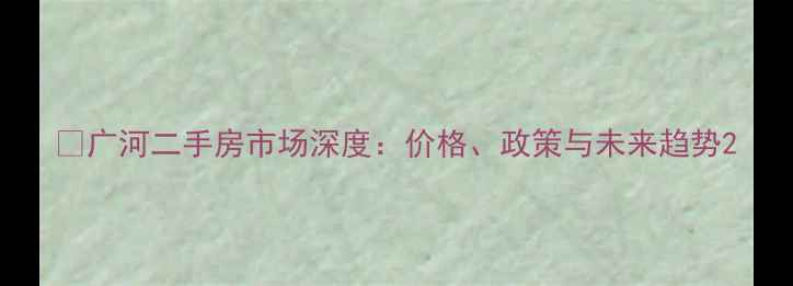 图片 🏠广河二手房市场深度：价格、政策与未来趋势2