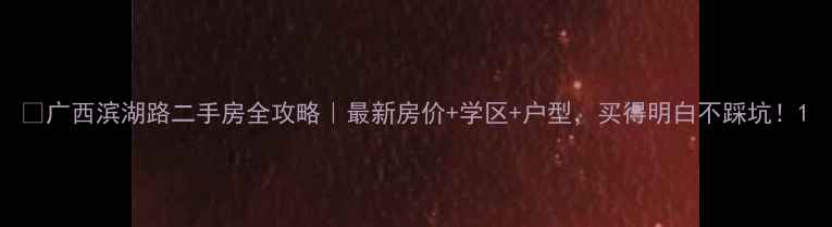 图片 🏠广西滨湖路二手房全攻略｜最新房价+学区+户型，买得明白不踩坑！1