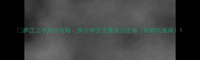 图片 🏠庐江二手房全攻略：房价学区交通潜力区域（附避坑指南）1
