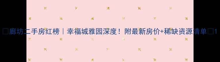 图片 🏠廊坊二手房红榜｜幸福城雅园深度！附最新房价+稀缺资源清单🔥1