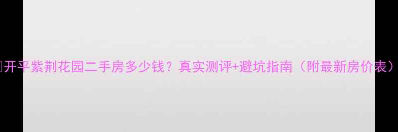 图片 🏠开平紫荆花园二手房多少钱？真实测评+避坑指南（附最新房价表）1