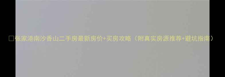 图片 🏠张家港南沙香山二手房最新房价+买房攻略（附真实房源推荐+避坑指南）