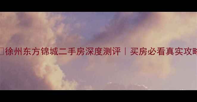 图片 🏠徐州东方锦城二手房深度测评｜买房必看真实攻略