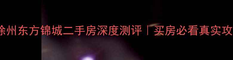 图片 🏠徐州东方锦城二手房深度测评｜买房必看真实攻略1