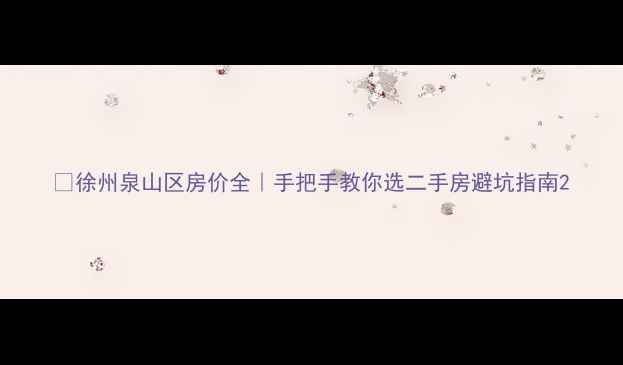 图片 🏠徐州泉山区房价全｜手把手教你选二手房避坑指南2