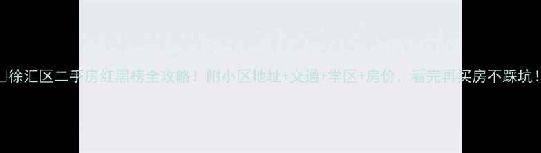 图片 🏠徐汇区二手房红黑榜全攻略！附小区地址+交通+学区+房价，看完再买房不踩坑！