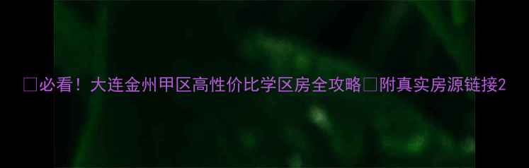 图片 🏠必看！大连金州甲区高性价比学区房全攻略🚇附真实房源链接2