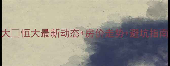 图片 🏠恒大二手房市场大🔥恒大最新动态+房价走势+避坑指南！手把手教你抄底