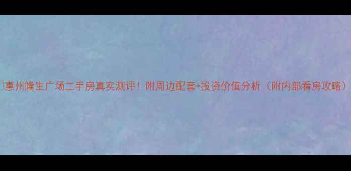 图片 🏠惠州隆生广场二手房真实测评！附周边配套+投资价值分析（附内部看房攻略）2