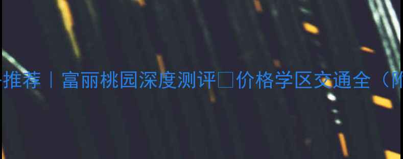图片 🏠成都二手房推荐｜富丽桃园深度测评🏠价格学区交通全（附购房攻略）1