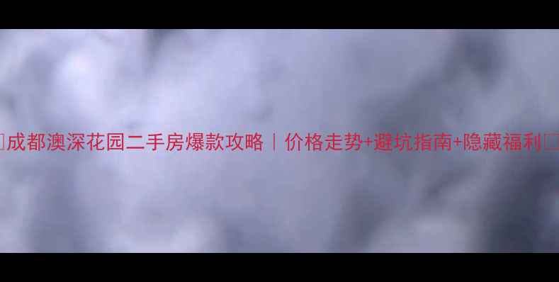 图片 🏠成都澳深花园二手房爆款攻略｜价格走势+避坑指南+隐藏福利📈1