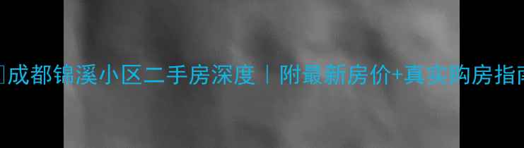 图片 🏠成都锦溪小区二手房深度｜附最新房价+真实购房指南