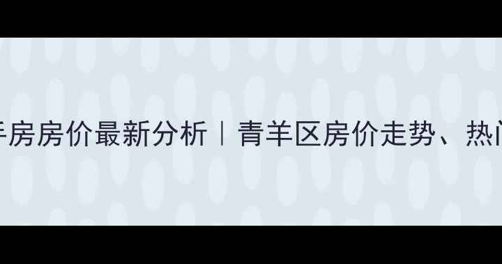 图片 🏠成都青羊区二手房房价最新分析｜青羊区房价走势、热门楼盘及购房攻略