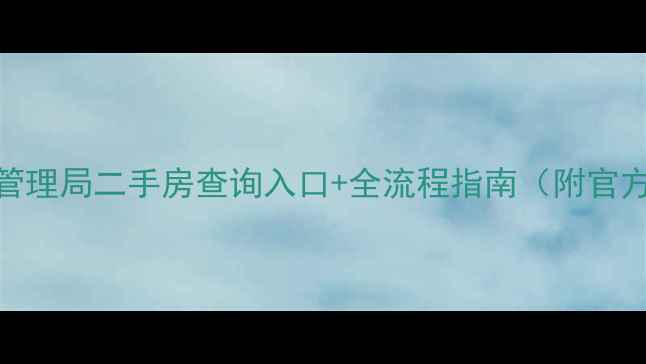 图片 🏠房产管理局二手房查询入口+全流程指南（附官方网址）